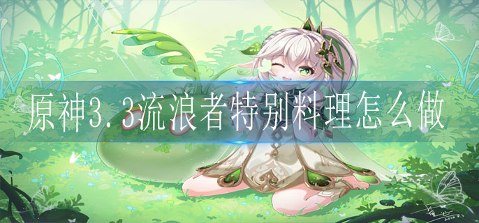 原神3.3流浪者特别料理如何制作-原神3.3流浪者特别料理制作攻略详解