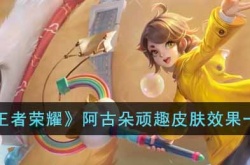 王者荣耀阿古朵顽趣皮肤怎么获得 王者荣耀阿古朵顽趣皮肤特效在哪