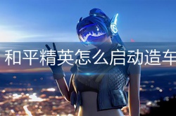 和平精英造车如何启动 和平精英造车启动方法