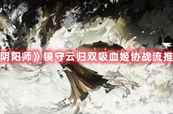阴阳师镜守云归双吸血姬协战流阵容怎么搭配 阴阳师镜守云归双吸血姬协战流阵容搭配攻略