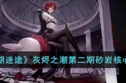 无期迷途灰烬之潮第二期砂岩核心怎么通关 无期迷途灰烬之潮第二期砂岩核心通关方法