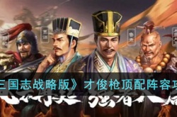 三国志战略版才俊枪顶配阵容 三国志战略版才俊枪顶配阵容攻略